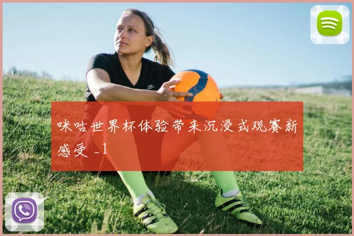 咪咕世界杯体验带来沉浸式观赛新感受 _1