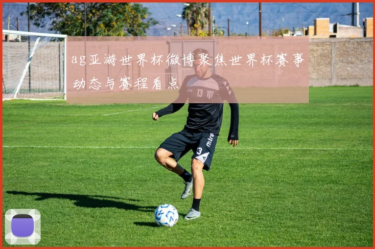 ag亚游世界杯微博聚焦世界杯赛事动态与赛程看点