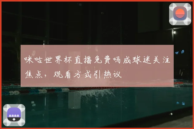 咪咕世界杯直播免费吗成球迷关注焦点,观看方式引热议