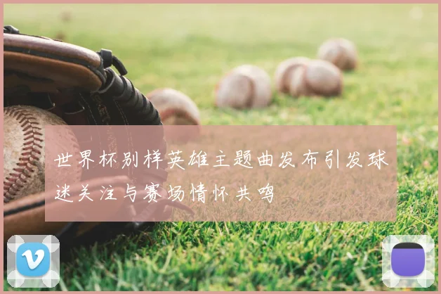 世界杯别样英雄主题曲发布引发球迷关注与赛场情怀共鸣