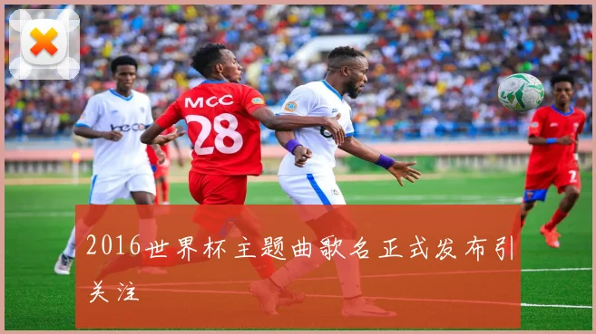 2016世界杯主题曲歌名正式发布引关注