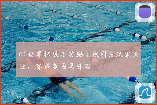 cf世界杯限定奖励上线引发玩家关注，赛事氛围再升温