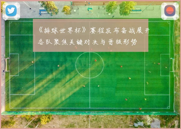 《排球世界杯》赛程发布备战展开 各队聚焦关键对决与晋级形势