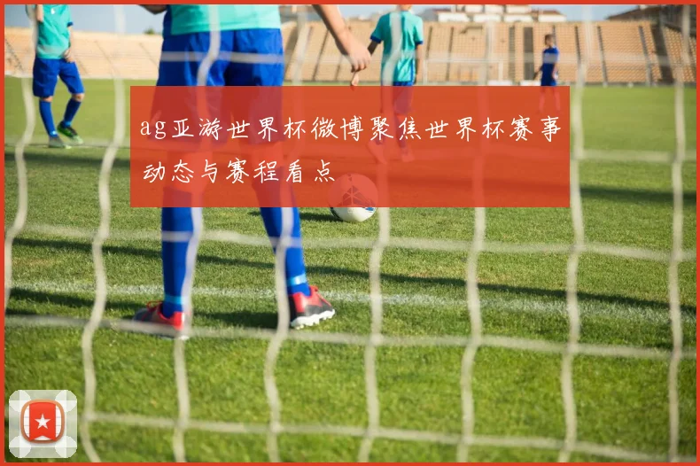 ag亚游世界杯微博聚焦世界杯赛事动态与赛程看点