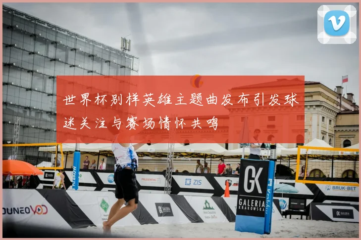 世界杯别样英雄主题曲发布引发球迷关注与赛场情怀共鸣