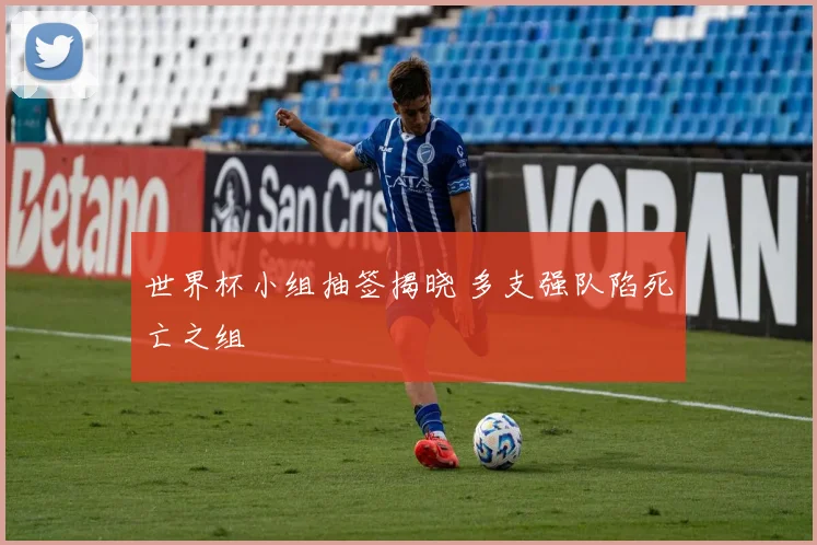 世界杯小组抽签揭晓 多支强队陷死亡之组