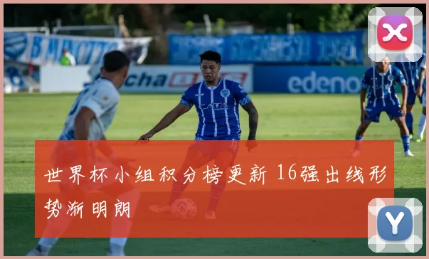世界杯小组积分榜更新 16强出线形势渐明朗