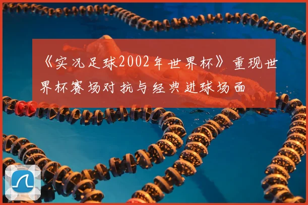 《实况足球2002年世界杯》重现世界杯赛场对抗与经典进球场面