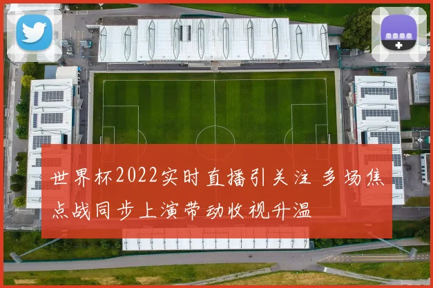 世界杯2022实时直播引关注 多场焦点战同步上演带动收视升温