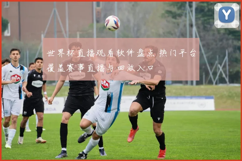 世界杯直播观看软件盘点 热门平台覆盖赛事直播与回放入口