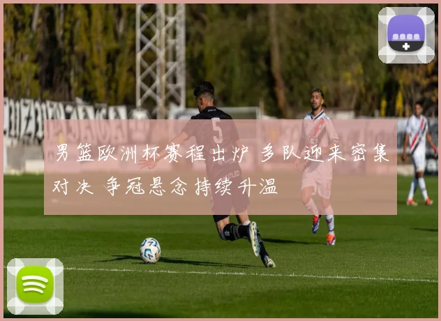 男篮欧洲杯赛程出炉 多队迎来密集对决 争冠悬念持续升温