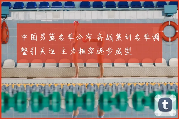 中国男篮名单公布 备战集训名单调整引关注 主力框架逐步成型