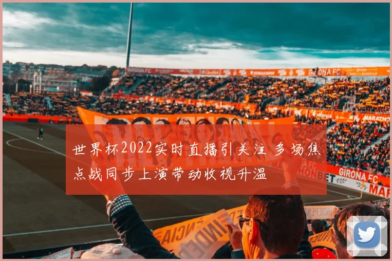 世界杯2022实时直播引关注 多场焦点战同步上演带动收视升温