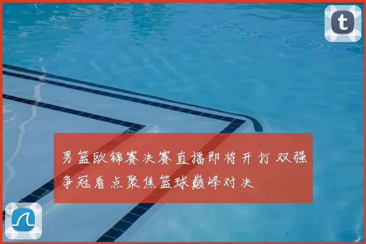 男篮欧锦赛决赛直播即将开打 双强争冠看点聚焦篮球巅峰对决