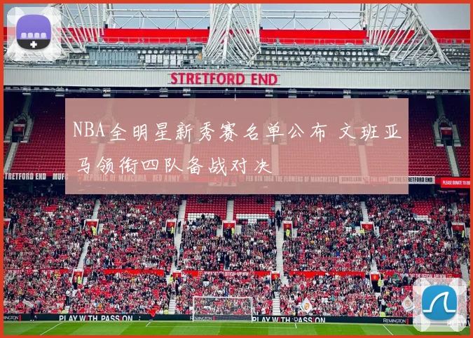 NBA全明星新秀赛名单公布 文班亚马领衔四队备战对决