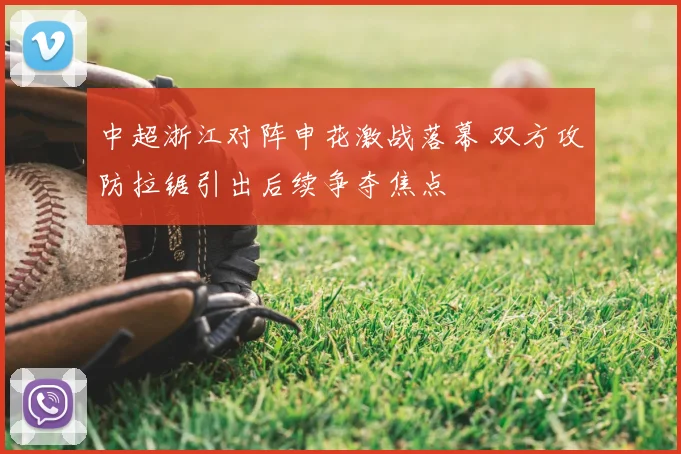 中超浙江对阵申花激战落幕 双方攻防拉锯引出后续争夺焦点