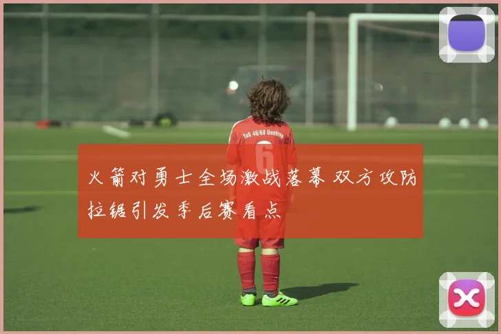 火箭对勇士全场激战落幕 双方攻防拉锯引发季后赛看点