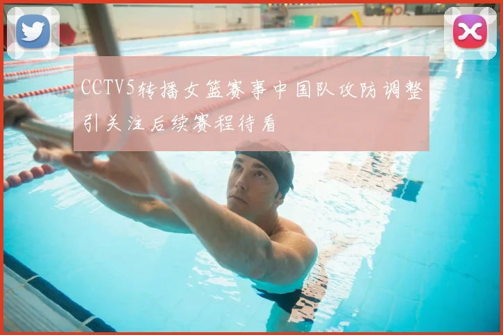 CCTV5转播女篮赛事中国队攻防调整引关注后续赛程待看