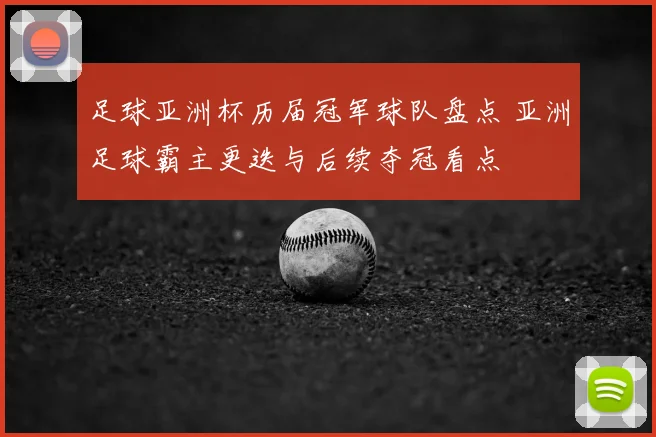 足球亚洲杯历届冠军球队盘点 亚洲足球霸主更迭与后续夺冠看点