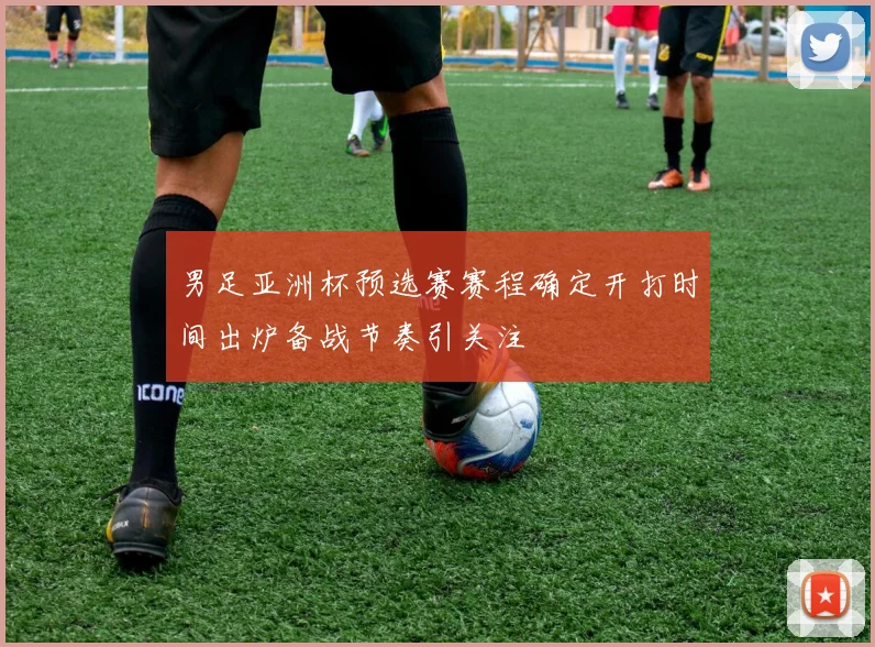 男足亚洲杯预选赛赛程确定开打时间出炉备战节奏引关注