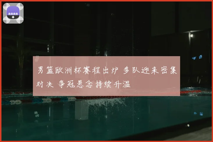 男篮欧洲杯赛程出炉 多队迎来密集对决 争冠悬念持续升温