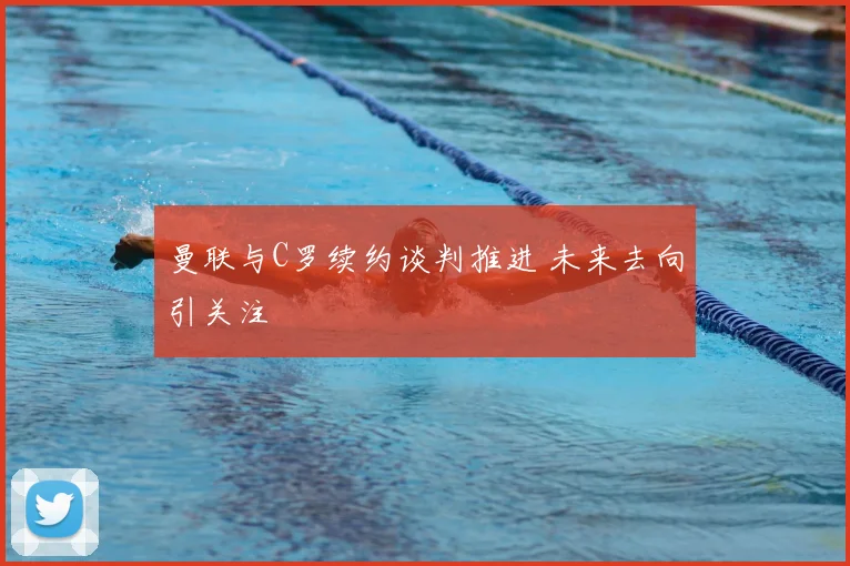 曼联与C罗续约谈判推进 未来去向引关注