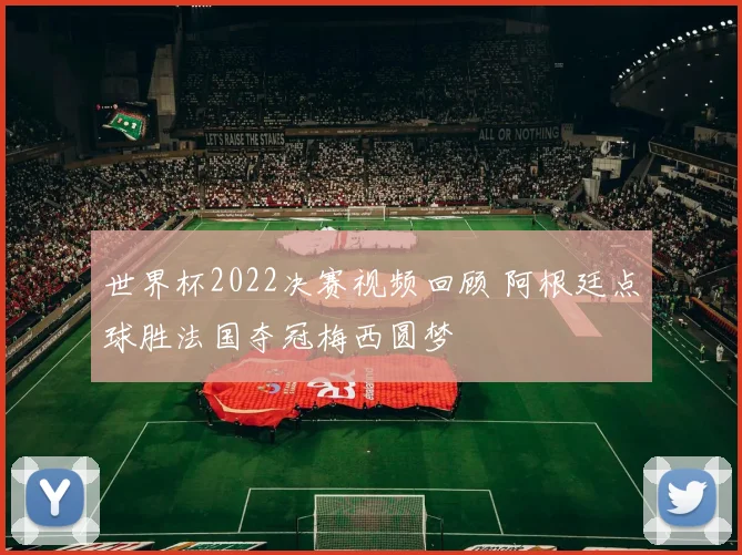 世界杯2022决赛视频回顾 阿根廷点球胜法国夺冠梅西圆梦