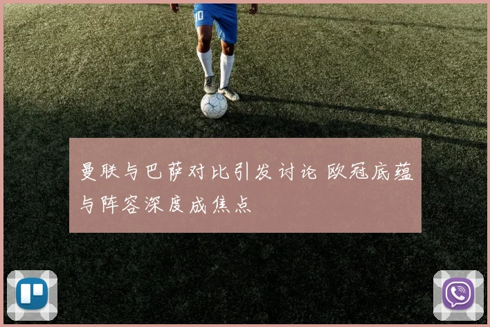 曼联与巴萨对比引发讨论 欧冠底蕴与阵容深度成焦点