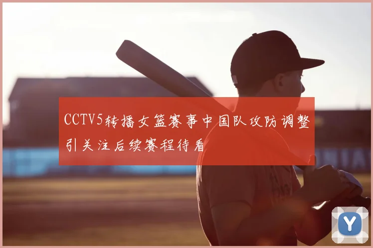 CCTV5转播女篮赛事中国队攻防调整引关注后续赛程待看