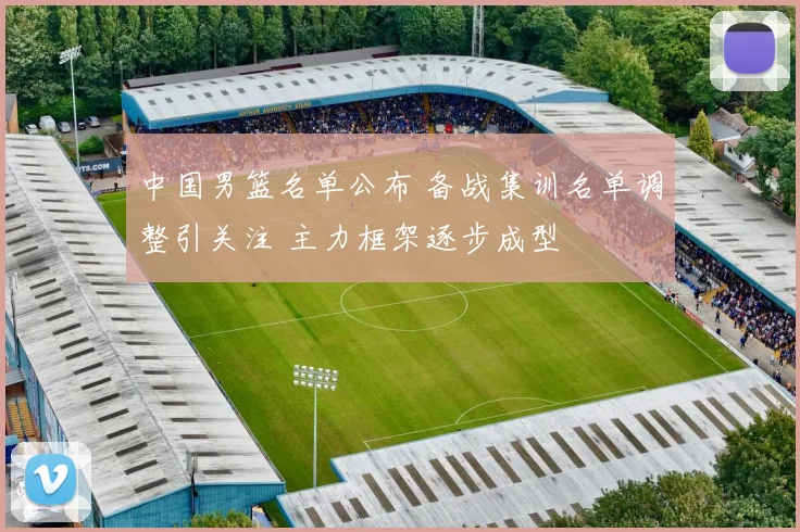 中国男篮名单公布 备战集训名单调整引关注 主力框架逐步成型