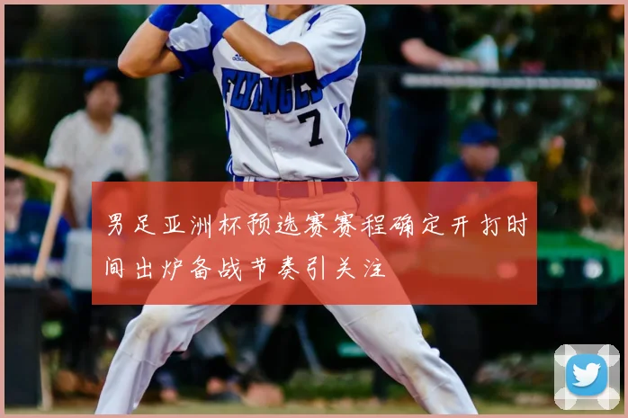 男足亚洲杯预选赛赛程确定开打时间出炉备战节奏引关注