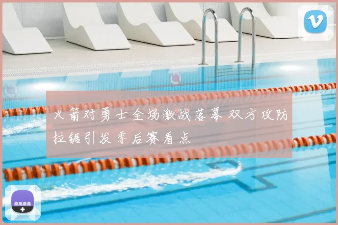 火箭对勇士全场激战落幕 双方攻防拉锯引发季后赛看点
