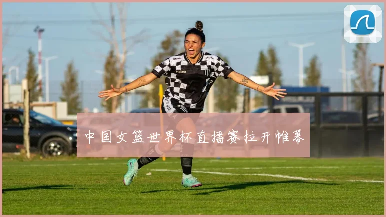 中国女篮世界杯直播赛拉开帷幕